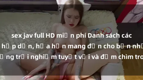 sex jav full HD miễn phí Danh sách các cô gái gọi Việt Nam hấp dẫn, hứa hẹn mang đến cho bạn những trải nghiệm tuyệt vời và đắm chìm trong cảm xúc tuyệt vời.