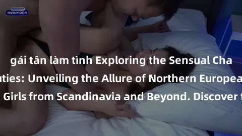 gái tân làm tình Exploring the Sensual Charms of Nordic Beauties: Unveiling the Allure of Northern European Sexiness in Girls from Scandinavia and Beyond. Discover the Seductive Secrets of Northern Eu