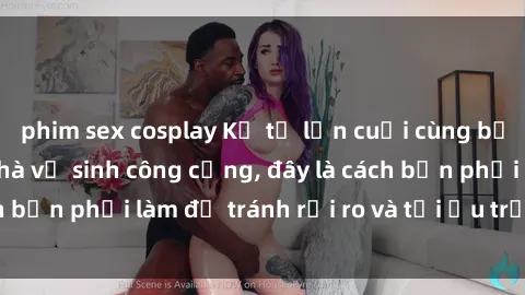 phim sex cosplay Kể từ lần cuối cùng bạn thực hành sex nhà vệ sinh công cộng, đây là cách bạn phải làm để tránh rủi ro và tối ưu trải nghiệm.