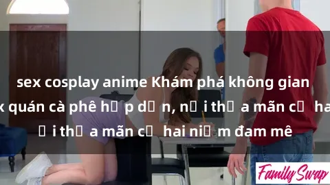 sex cosplay anime Khám phá không gian độc đáo tại sex quán cà phê hấp dẫn, nơi thỏa mãn cả hai niềm đam mê