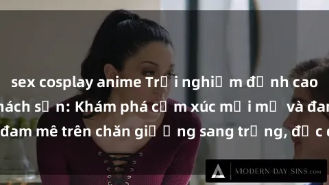sex cosplay anime Trải nghiệm đỉnh cao tình yêu tại sex khách sạn: Khám phá cảm xúc mới mẻ và đam mê trên chăn giường sang trọng, độc đáo, không giới hạn.