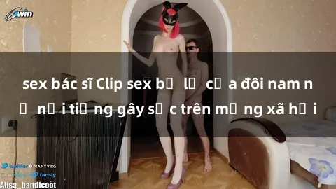 sex bác sĩ Clip sex bị lộ của đôi nam nữ nổi tiếng gây sốc trên mạng xã hội