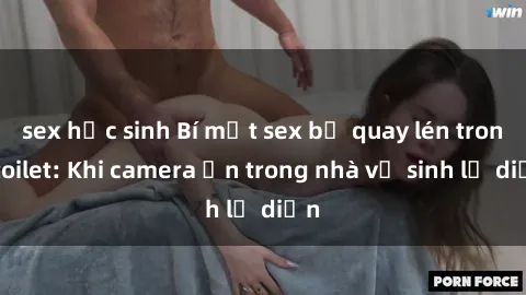 sex học sinh Bí mật sex bị quay lén trong toilet: Khi camera ẩn trong nhà vệ sinh lộ diện