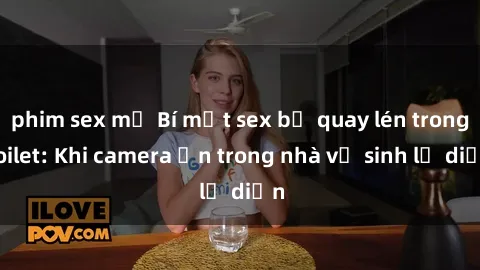 phim sex mỹ Bí mật sex bị quay lén trong toilet: Khi camera ẩn trong nhà vệ sinh lộ diện