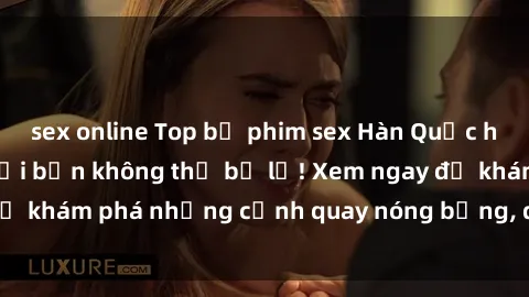 sex online Top bộ phim sex Hàn Quốc hot nhất mọi thời đại bạn không thể bỏ lỡ! Xem ngay để khám phá những cảnh quay nóng bỏng, đầy nghẹt thở!