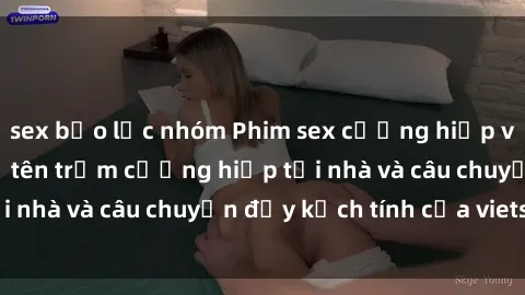 sex bạo lực nhóm Phim sex cưỡng hiếp vietsub: Nữ sinh bị tên trộm cưỡng hiếp tại nhà và câu chuyện đầy kịch tính của vietsub