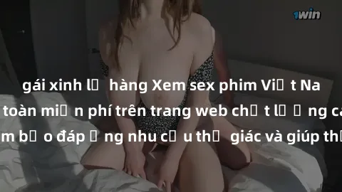 gái xinh lộ hàng Xem sex phim Việt Nam không che hoàn toàn miễn phí trên trang web chất lượng cao. Đảm bảo đáp ứng nhu cầu thị giác và giúp thỏa mãn mong muốn của bạn.
