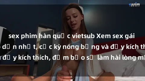 sex phim hàn quốc vietsub Xem sex gái trẻ không che hấp dẫn nhất, cực kỳ nóng bỏng và đầy kích thích, đảm bảo sẽ làm hài lòng mọi người!