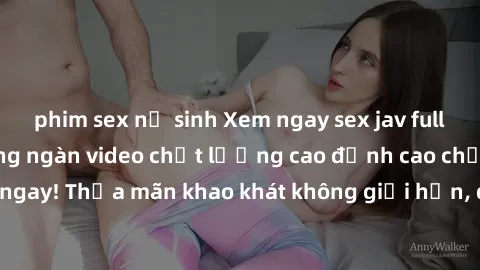 phim sex nữ sinh Xem ngay sex jav full HD miễn phí - Hàng ngàn video chất lượng cao đỉnh cao chỉ cần click vào ngay! Thỏa mãn khao khát không giới hạn, đón chờ những trải nghiệm mới lạ!