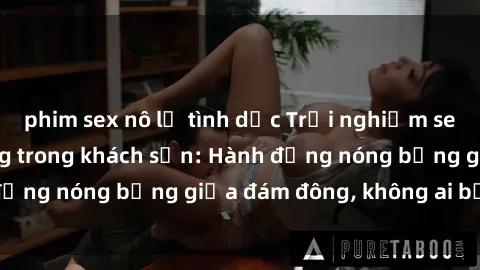 phim sex nô lệ tình dục Trải nghiệm sex sinh viên sôi động trong khách sạn: Hành động nóng bỏng giữa đám đông, không ai bị bỏ lỡ