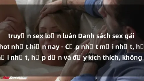 truyện sex loạn luân Danh sách sex gái Việt Nam sinh viên hot nhất hiện nay - Cập nhật mới nhất, hấp dẫn và đầy kích thích, không thể bỏ qua!