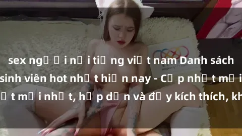 sex người nổi tiếng việt nam Danh sách sex gái Việt Nam sinh viên hot nhất hiện nay - Cập nhật mới nhất, hấp dẫn và đầy kích thích, không thể bỏ qua!
