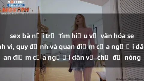 sex bà nội trợ Tìm hiểu về văn hóa sex ở Việt Nam: Hành vi, quy định và quan điểm của người dân về chủ đề nóng