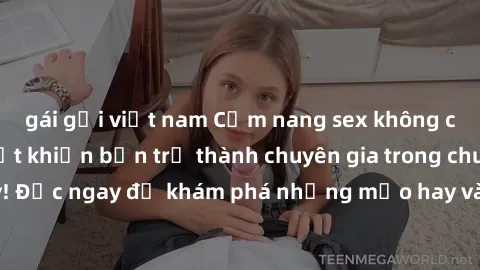 gái gọi việt nam Cẩm nang sex không che: Những bí quyết khiến bạn trở thành chuyên gia trong chuyện ấy! Đọc ngay để khám phá những mẹo hay và bí quyết tình dục không che.