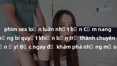 phim sex loạn luân nhật bản Cẩm nang sex không che: Những bí quyết khiến bạn trở thành chuyên gia trong chuyện ấy! Đọc ngay để khám phá những mẹo hay và bí quyết tình dục không che.