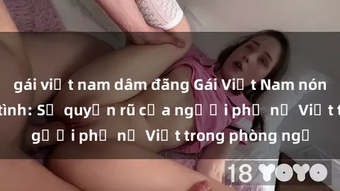 gái việt nam dâm đãng Gái Việt Nam nóng bỏng khi làm tình: Sự quyến rũ của người phụ nữ Việt trong phòng ngủ