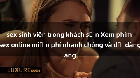 sex sinh viên trong khách sạn Xem phim sex online miễn phí nhanh chóng và dễ dàng