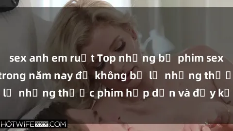 sex anh em ruột Top những bộ phim sex hay nhất nên xem trong năm nay để không bỏ lỡ những thước phim hấp dẫn và đầy kịch tính.
