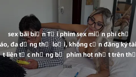 sex bãi biển Tải phim sex miễn phí chất lượng cao độc đáo, đa dạng thể loại, không cần đăng ký tài khoản. Cập nhật liên tục những bộ phim hot nhất trên thị trường. Sự lựa chọn hàng đầu cho người yêu t