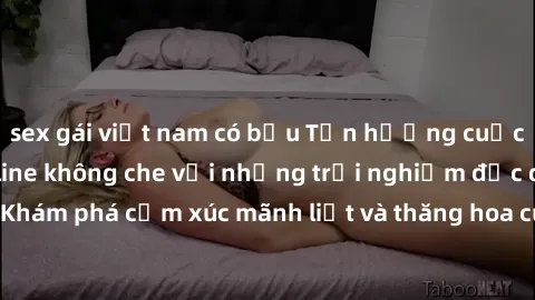 sex gái việt nam có bầu Tận hưởng cuộc sống tình dục online không che với những trải nghiệm độc đáo và mới lạ. Khám phá cảm xúc mãnh liệt và thăng hoa cùng đối tác tại các trang web chuyên nghiệp.