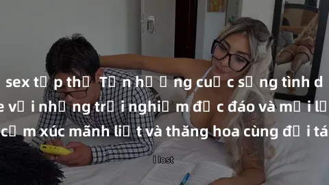 sex tập thể Tận hưởng cuộc sống tình dục online không che với những trải nghiệm độc đáo và mới lạ. Khám phá cảm xúc mãnh liệt và thăng hoa cùng đối tác tại các trang web chuyên nghiệp.