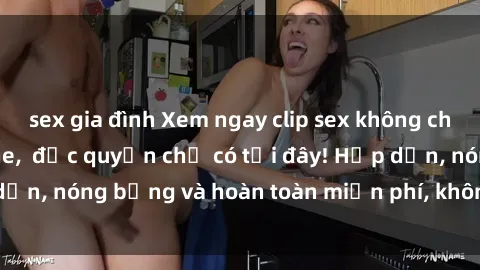 sex gia đình Xem ngay clip sex không che cực hot, không che,  độc quyền chỉ có tại đây! Hấp dẫn, nóng bỏng và hoàn toàn miễn phí, không thể bỏ qua!