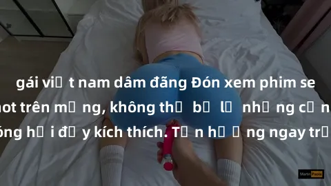 gái việt nam dâm đãng Đón xem phim sex mới nhất đang hot trên mạng, không thể bỏ lỡ những cảnh nóng hổi đầy kích thích. Tận hưởng ngay trước khi bị xoá chóng mặt!