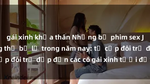 gái xinh khỏa thân Những bộ phim sex JAV hot nhất không thể bỏ lỡ trong năm nay: từ cặp đôi trẻ đẹp đến các cô gái xinh tươi đầy sức hút.