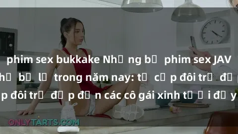 phim sex bukkake Những bộ phim sex JAV hot nhất không thể bỏ lỡ trong năm nay: từ cặp đôi trẻ đẹp đến các cô gái xinh tươi đầy sức hút.