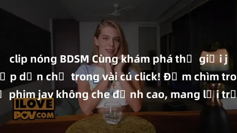 clip nóng BDSM Cùng khám phá thế giới jav không che siêu hấp dẫn chỉ trong vài cú click! Đắm chìm trong những bộ phim jav không che đỉnh cao, mang lại trải nghiệm thú vị và đầy kích thích.