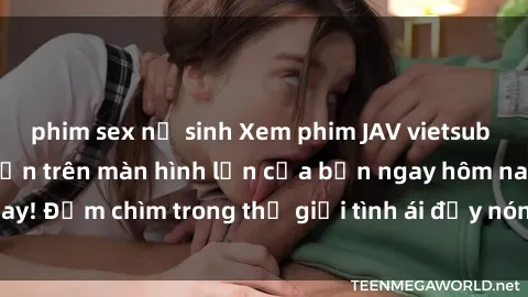 phim sex nữ sinh Xem phim JAV vietsub mới nhất và hấp dẫn trên màn hình lớn của bạn ngay hôm nay! Đắm chìm trong thế giới tình ái đầy nóng bỏng và kích thích.
