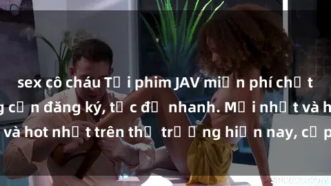 sex cô cháu Tải phim JAV miễn phí chất lượng cao, không cần đăng ký, tốc độ nhanh. Mới nhất và hot nhất trên thị trường hiện nay, cập nhật hàng ngày.