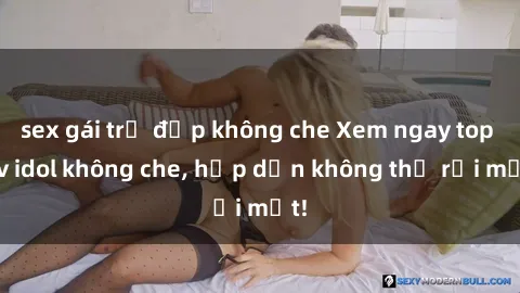 sex gái trẻ đẹp không che Xem ngay top jav idol không che, hấp dẫn không thể rời mắt!