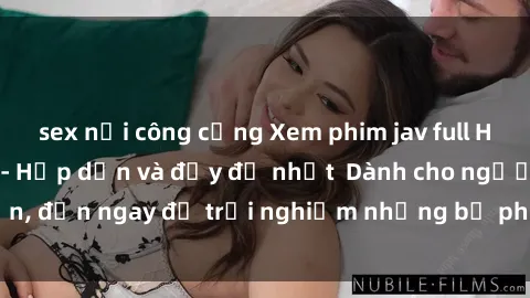 sex nơi công cộng Xem phim jav full HD online miễn phí - Hấp dẫn và đầy đủ nhất  Dành cho người lớn, đến ngay để trải nghiệm những bộ phim hấp dẫn và hấp dẫn.
