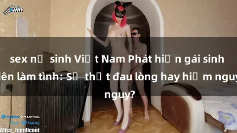sex nữ sinh Việt Nam Phát hiện gái sinh viên làm tình: Sự thật đau lòng hay hiểm nguy?