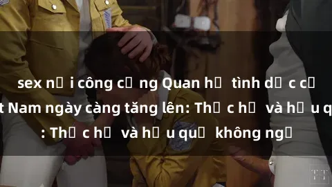 sex nơi công cộng Quan hệ tình dục của nữ sinh Việt Nam ngày càng tăng lên: Thực hư và hậu quả không ngờ