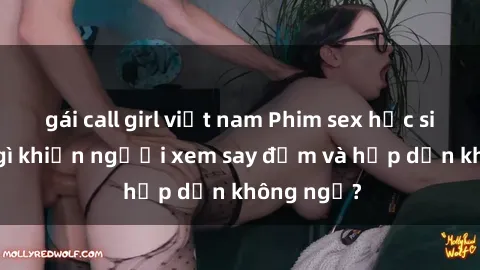 gái call girl việt nam Phim sex học sinh: Điều gì khiến người xem say đắm và hấp dẫn không ngờ?