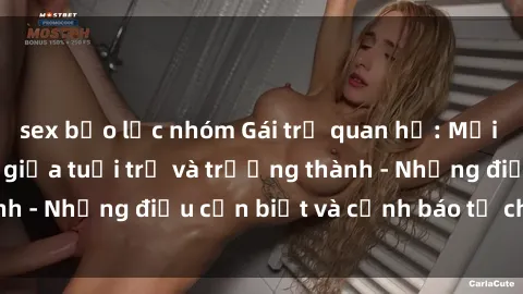 sex bạo lực nhóm Gái trẻ quan hệ: Mối quan hệ khác biệt giữa tuổi trẻ và trưởng thành - Những điều cần biết và cảnh báo từ chuyên gia