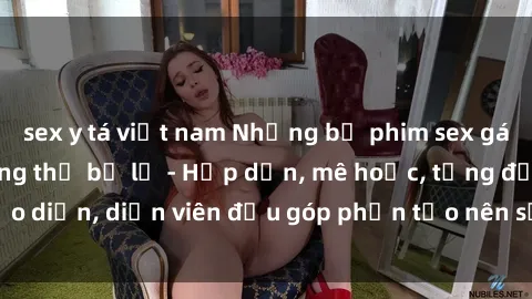 sex y tá việt nam Những bộ phim sex gái già đỉnh cao không thể bỏ lỡ - Hấp dẫn, mê hoặc, từng đạo diễn, diễn viên đều góp phần tạo nên sự hấp dẫn, kích thích.