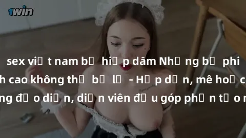 sex việt nam bị hiếp dâm Những bộ phim sex gái già đỉnh cao không thể bỏ lỡ - Hấp dẫn, mê hoặc, từng đạo diễn, diễn viên đều góp phần tạo nên sự hấp dẫn, kích thích.