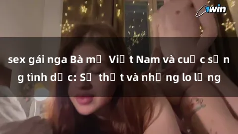 sex gái nga Bà mẹ Việt Nam và cuộc sống tình dục: Sự thật và những lo lắng