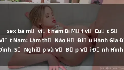 sex bà mẹ việt nam Bí Mật về Cuộc Sống Của Các MILF Việt Nam: Làm thế Nào Họ Điều Hành Gia Đình, Sự Nghiệp và Vẻ Đẹp Với Định Hình Văn Hóa Đương Đại