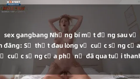 sex gangbang Những bí mật đằng sau vẻ ngoài gái già dâm đãng: Sự thật đau lòng về cuộc sống của phụ nữ đã qua tuổi thanh xuân