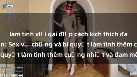 làm tình với gái đẹp cách kích thích đam mê trong hôn nhân: Sex vợ chồng và bí quyết làm tình thêm cuồng nhiệt và đam mê