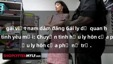 gái việt nam dâm đãng Gái ly dị quan hệ tìm kiếm tình yêu mới: Chuyện tình hậu ly hôn của phụ nữ trẻ.