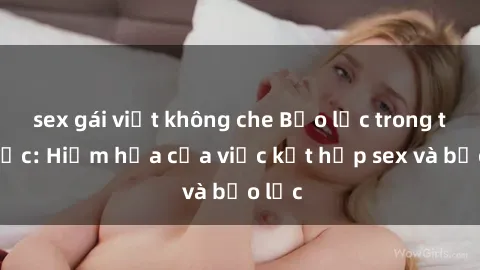 sex gái việt không che Bạo lực trong tình dục: Hiểm họa của việc kết hợp sex và bạo lực