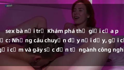 sex bà nội trợ Khám phá thế giới của phim sex nô lệ tình dục: Những câu chuyện đầy nổi dậy, gợi cảm và gây sốc đến từ ngành công nghiệp giải trí đen tối