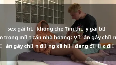 sex gái trẻ không che Tìm thấy gái bị trói và bị hiếp dâm trong một căn nhà hoang: Vụ án gây chấn động xã hội đang được điều tra vào.