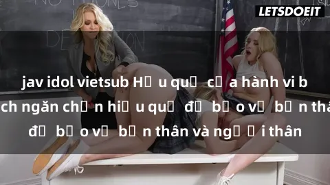 jav idol vietsub Hậu quả của hành vi bạo dâm sex và cách ngăn chặn hiệu quả để bảo vệ bản thân và người thân