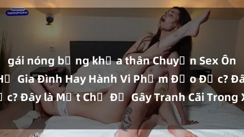 gái nóng bỏng khỏa thân Chuyện Sex Ông Cháu: Mối Quan Hệ Gia Đình Hay Hành Vi Phạm Đạo Đức? Đây là Một Chủ Đề Gây Tranh Cãi Trong Xã Hội Hiện Nay.